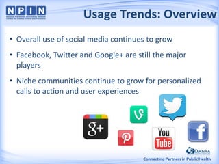 Usage Trends: Overview
• Overall use of social media continues to grow
• Facebook, Twitter and Google+ are still the major
players
• Niche communities continue to grow for personalized
calls to action and user experiences
 