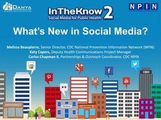 1
What’s New in Social Media?
Melissa Beaupierre, Senior Director, CDC National Prevention Information Network (NPIN)
Katy Capers, Deputy Health Communications Project Manager
Carlos Chapman II, Partnerships & Outreach Coordinator, CDC NPIN
 