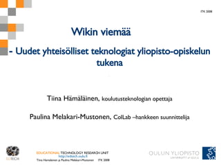 -  Uudet yhteisölliset teknologiat yliopisto-opiskelun tukena Tiina Hämäläinen,  koulutusteknologian opettaja Paulina Melakari-Mustonen,  ColLab –hankkeen suunnittelija ITK 2008 Wikin viemää 