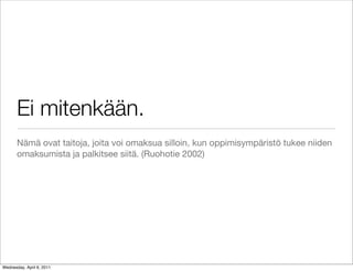 Ei mitenkään.
       Nämä ovat taitoja, joita voi omaksua silloin, kun oppimisympäristö tukee niiden
       omaksumista ja palkitsee siitä. (Ruohotie 2002)




Wednesday, April 6, 2011
 