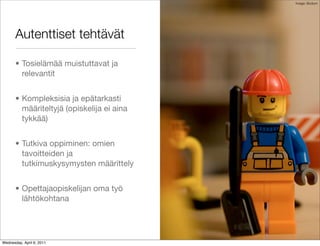 Image: Bodum




       Autenttiset tehtävät

       • Tosielämää muistuttavat ja
         relevantit


       • Kompleksisia ja epätarkasti
         määriteltyjä (opiskelija ei aina
         tykkää)


       • Tutkiva oppiminen: omien
         tavoitteiden ja
         tutkimuskysymysten määrittely


       • Opettajaopiskelijan oma työ
         lähtökohtana




Wednesday, April 6, 2011
 