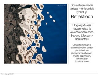 Image: Minette Layne
                                                   Sosiaalinen media
                                                  tarjoaa monipuolisia
                                                        työkaluja
                                                   Reﬂektioon
                                                    Blogikirjoituksia
                                                    havainnoista ja
                                                  kokemuksista esim.
                                                   Second Lifessa ->
                                                      keskustelu

                                                     Oman toiminnan ja
                                                  taitojen arviointi, uuden
                                                        yhdistäminen
                                                   aikaisempaan tietoon,
                                                     muilta oppiminen,
                                                        tuntemusten
                                                       tunnistaminen




Wednesday, April 6, 2011
 