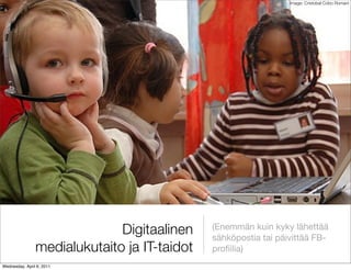 Image: Cristobal Cobo Romani




                              Digitaalinen    (Enemmän kuin kyky lähettää
                                              sähköpostia tai päivittää FB-
                medialukutaito ja IT-taidot   proﬁilia)
Wednesday, April 6, 2011
 