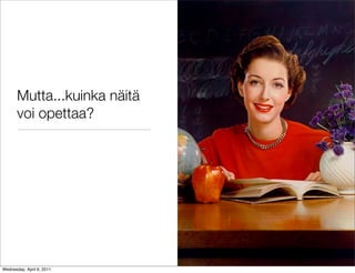 Mutta...kuinka näitä
       voi opettaa?




Wednesday, April 6, 2011
 
