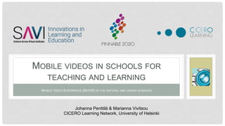 MOBILE VIDEO EXPERIENCE (MOVIE) IN THE NATURAL AND HUMAN SCIENCES
MOBILE VIDEOS IN SCHOOLS FOR
TEACHING AND LEARNING
Johanna Penttilä & Marianna Vivitsou
CICERO Learning Network, University of Helsinki
 