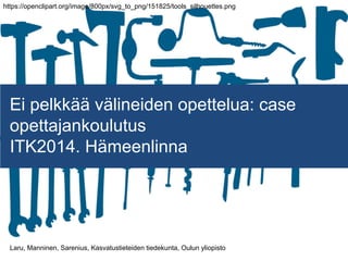 Ei pelkkää välineiden opettelua: case
opettajankoulutus
ITK2014. Hämeenlinna
Laru, Manninen, Sarenius, Kasvatustieteiden tiedekunta, Oulun yliopisto
https://openclipart.org/image/800px/svg_to_png/151825/tools_silhouettes.png
 