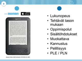 Amazon Kindle | NotFromUtrecht | CC BY-SA 3.0 | 2010
9
• Lukunopeus
• Tehtävät tason
mukaan
• Oppimispolut
• Sisältöhdotukset
• Muokattava
• Kannustus
• Pelillisyys
• PLE / PLN
 