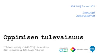 Oppimisen tulevaisuus
ITK-foorumiesitys 16.4.2015 | Hämeenlinna
Aki Luostarinen & Iida-Maria Peltomaa
#itk2015 foorumi82
#ops2016
#opshautomot
 