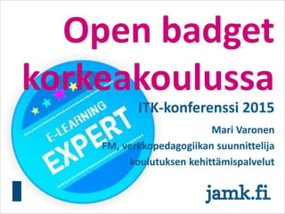 Open badget
korkeakoulussa
ITK-konferenssi 2015
Mari Varonen
FM, verkkopedagogiikan suunnittelija
koulutuksen kehittämispalvelut
 