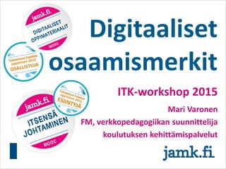 Digitaaliset
osaamismerkit
ITK-workshop 2015
Mari Varonen
FM, verkkopedagogiikan suunnittelija
koulutuksen kehittämispalvelut
 