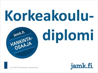 Korkeakoulu-
diplomi
15.4.2015 ITK-workshop, Hämeenlinna
 