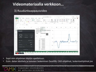 3) Ruudunkaappausvideo
Videomateriaalia verkkoon…
• Sopii mm ohjelmien käytön opetteluun.
• Esim. datan käsittely ja tulosten laskeminen Excelillä, CAD-ohjelmat, laskentaohjelmat jne
 