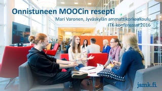 Onnistuneen MOOCin resepti
Mari Varonen, Jyväskylän ammattikorkeakoulu
ITK-konferenssi 2016
 