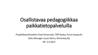 Osallistavaa pedagogiikkaa
paikkatietopalveluilla
Projektikoordinaattori Virpi Hirvensalo, TOP-keskus Turun kaupunki
Sales Manager Juuso Salmu, Dimenteq Oy
ITK 5.5.2017
 