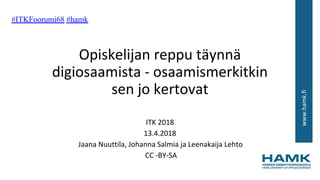 www.hamk.fi
Opiskelijan reppu täynnä
digiosaamista - osaamismerkitkin
sen jo kertovat
ITK 2018
13.4.2018
Jaana Nuuttila, Johanna Salmia ja Leenakaija Lehto
CC -BY-SA
#ITKFoorumi68 #hamk
 