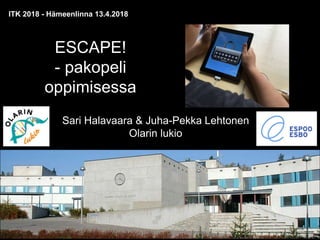 ESCAPE!
- pakopeli
oppimisessa
Sari Halavaara & Juha-Pekka Lehtonen
Olarin lukio
ITK 2018 - Hämeenlinna 13.4.2018
 