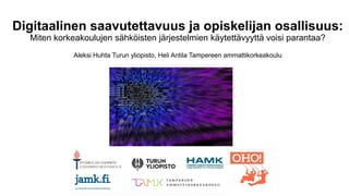 Digitaalinen saavutettavuus ja opiskelijan osallisuus:
Miten korkeakoulujen sähköisten järjestelmien käytettävyyttä voisi parantaa?
Aleksi Huhta Turun yliopisto, Heli Antila Tampereen ammattikorkeakoulu
 