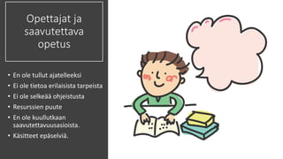 Opettajat ja
saavutettava
opetus
• En ole tullut ajatelleeksi
• Ei ole tietoa erilaisista tarpeista
• Ei ole selkeää ohjeistusta
• Resurssien puute
• En ole kuullutkaan
saavutettavuusasioista.
• Käsitteet epäselviä.
 