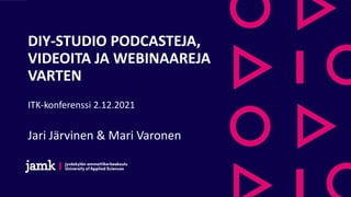 DIY-STUDIO PODCASTEJA, ​
VIDEOITA JA WEBINAAREJA ​
VARTEN​
ITK-konferenssi 2.12.2021
Jari Järvinen & Mari Varonen
 