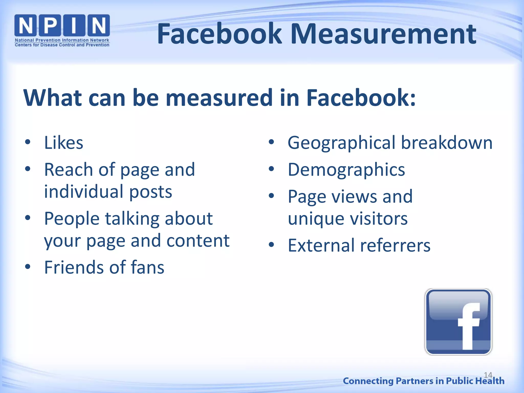 Facebook Measurement
• Likes
• Reach of page and
individual posts
• People talking about
your page and content
• Friends of fans
• Geographical breakdown
• Demographics
• Page views and
unique visitors
• External referrers
What can be measured in Facebook:
14
 