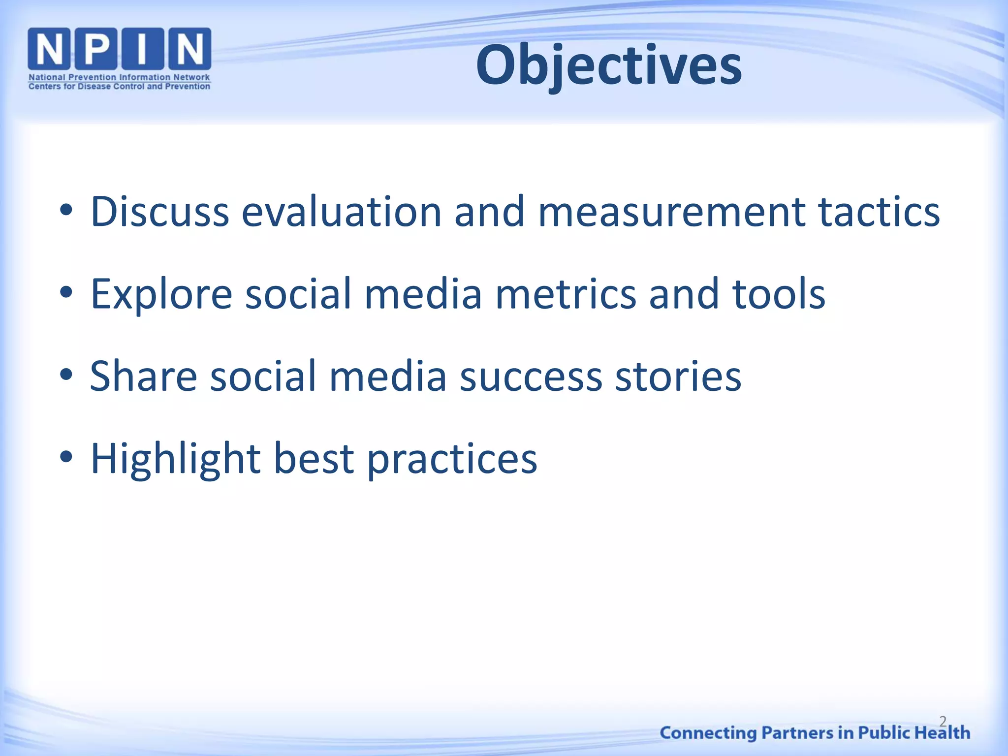 Objectives
• Discuss evaluation and measurement tactics
• Explore social media metrics and tools
• Share social media success stories
• Highlight best practices
2
 