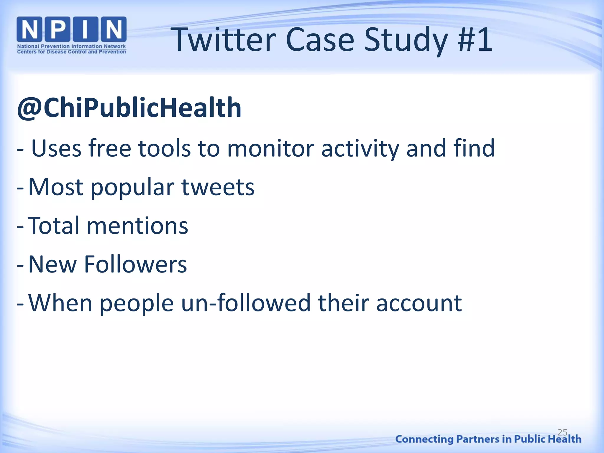 Twitter Case Study #1
@ChiPublicHealth
- Uses free tools to monitor activity and find
-Most popular tweets
-Total mentions
-New Followers
-When people un-followed their account
25
 