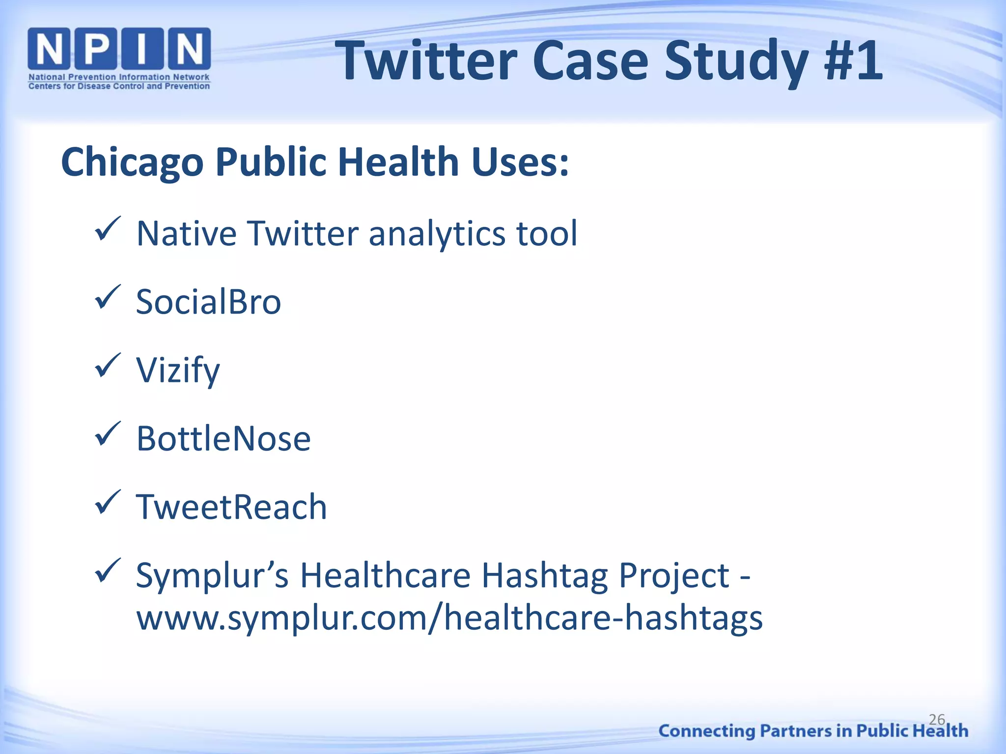 Twitter Case Study #1
Chicago Public Health Uses:
 Native Twitter analytics tool
 SocialBro
 Vizify
 BottleNose
 TweetReach
 Symplur’s Healthcare Hashtag Project -
www.symplur.com/healthcare-hashtags
26
 