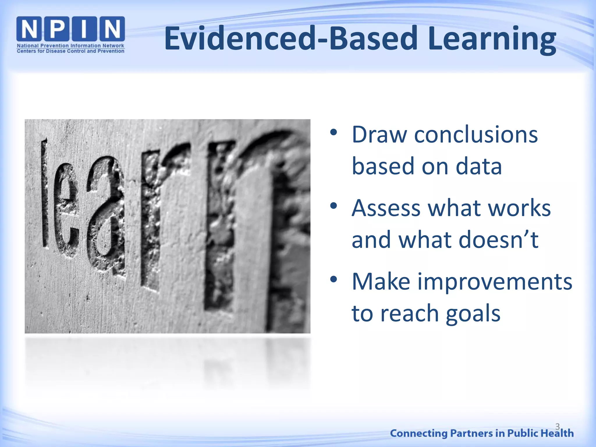 Evidenced-Based Learning
• Draw conclusions
based on data
• Assess what works
and what doesn’t
• Make improvements
to reach goals
3
 