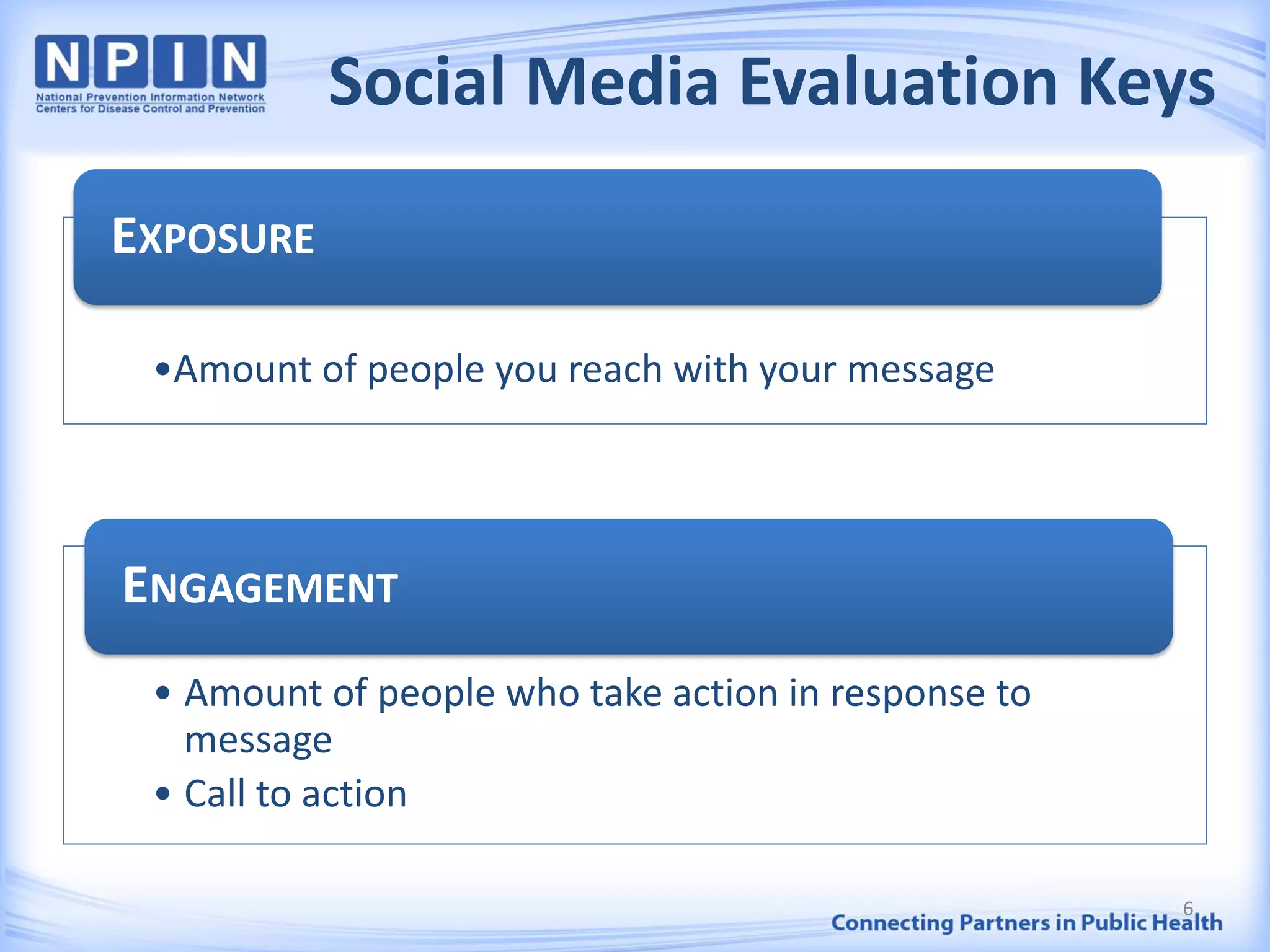 Social Media Evaluation Keys
•Amount of people you reach with your message
EXPOSURE
• Amount of people who take action in response to
message
• Call to action
ENGAGEMENT
6
 