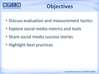 Objectives
• Discuss evaluation and measurement tactics
• Explore social media metrics and tools
• Share social media success stories
• Highlight best practices
2
 