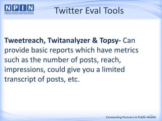 Twitter Eval Tools
Tweetreach, Twitanalyzer & Topsy- Can
provide basic reports which have metrics
such as the number of posts, reach,
impressions, could give you a limited
transcript of posts, etc.
23
 