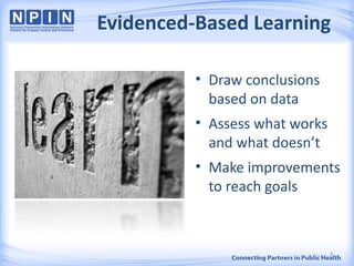 Evidenced-Based Learning
• Draw conclusions
based on data
• Assess what works
and what doesn’t
• Make improvements
to reach goals
3
 