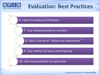 Evaluation: Best Practices
6. Learn to measure influence
7. Use measurement to connect
8. Don’t use term “return on investment”
9. Use metrics to learn and improve
10. Use measurement to save time
54
 