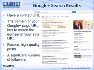 Google+ Search Results
• Have a verified URL
• The domain of your
Google+ page URL
has to match the
domain of your ad's
URL
• Recent, high-quality
posts
• A significant number
of followers
10#SM4PH
 