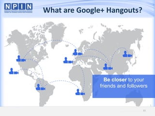 What are Google+ Hangouts?
Google Confidential and Proprietary 11Google Confidential and Proprietary 11
Be closer to your
friends and followers
11
 
