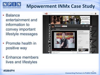 22
Mpowerment INMx Case Study
• Balance
entertainment and
information to
convey important
lifestyle messages
• Promote health in
positive way
• Enhance members
lives and lifestyles
#SM4PH
 
