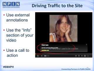 • Use external
annotations
• Use the “Info”
section of your
video
• Use a call to
action
Driving Traffic to the Site
#SM4PH 26
 