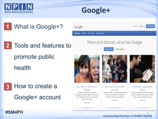 Google+
What is Google+?
Tools and features to
promote public
health
How to create a
Google+ account
1
3
3
2
#SM4PH
 