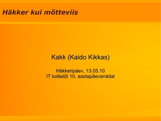 Häkker kui mõtteviis Kakk (Kaido Kikkas) Häkkeripäev, 13.05.10 IT kolledži 10. aastapäevanädal 