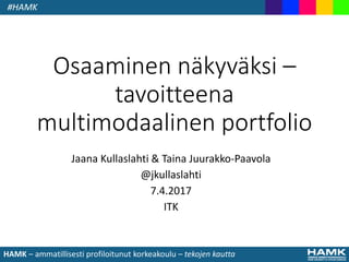 HAMK – ammatillisesti profiloitunut korkeakoulu – tekojen kautta
Osaaminen näkyväksi –
tavoitteena
multimodaalinen portfolio
Jaana Kullaslahti & Taina Juurakko-Paavola
@jkullaslahti
7.4.2017
ITK
 