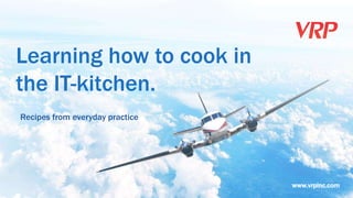 www.vrpinc.com
Learning how to cook in
the IT-kitchen.
Recipes from everyday practice
 