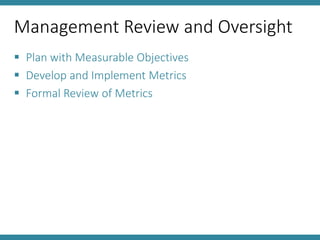 Management Review and Oversight
 Plan with Measurable Objectives
 Develop and Implement Metrics
 Formal Review of Metrics
 