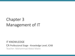 Chapter 3 
Management of IT 
IT KNOWLEDGE 
CA Professional Stage - Knowledge Level, ICAB 
Teacher: Mohammad Abdul Matin 
 