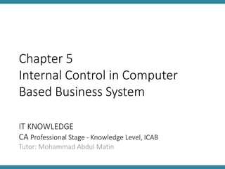IT KNOWLEDGE
CA Professional Stage - Knowledge Level, ICAB
Tutor: Mohammad Abdul Matin
Chapter 5
Internal Control in Computer
Based Business System
 