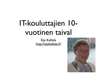 IT-kouluttajien 10-
  vuotinen taival
         Eija Kalliala
     http://eijakalliala.ﬁ/
 