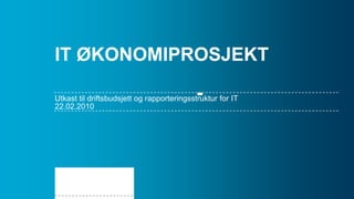 IT ØKONOMIPROSJEKT

-

Utkast til driftsbudsjett og rapporteringsstruktur for IT
22.02.2010

 