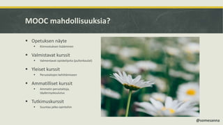 MOOC mahdollisuuksia?
 Opetuksen näyte
 Kiinnostuksen lisääminen
 Valmistavat kurssit
 Valmentavat opiskelijoita (pullonkaulat)
 Yleiset kurssit
 Perustaitojen kehittämiseen
 Ammatilliset kurssit
 Ammatin perustaitoja,
täydennyskoulutus
 Tutkimuskurssit
 Suuntaa jatko-opintohin
@somesanna
 