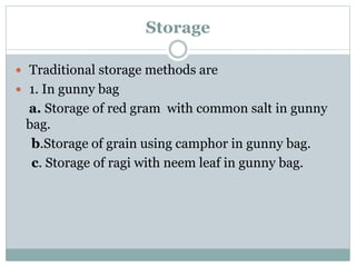 Storage
 Traditional storage methods are
 1. In gunny bag
a. Storage of red gram with common salt in gunny
bag.
b.Storage of grain using camphor in gunny bag.
c. Storage of ragi with neem leaf in gunny bag.
 