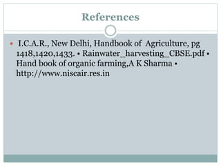 References
 I.C.A.R., New Delhi, Handbook of Agriculture, pg
1418,1420,1433. • Rainwater_harvesting_CBSE.pdf •
Hand book of organic farming,A K Sharma •
http://www.niscair.res.in
 
