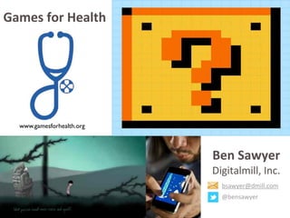 www.gamesforhealth.org
Ben	
  Sawyer
Digitalmill,	
  Inc.
bsawyer@dmill.com
@bensawyer
Games	
  for	
  Health
 